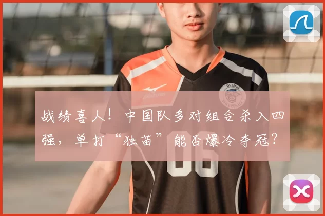 战绩喜人！中国队多对组合杀入四强，单打“独苗”能否爆冷夺冠？