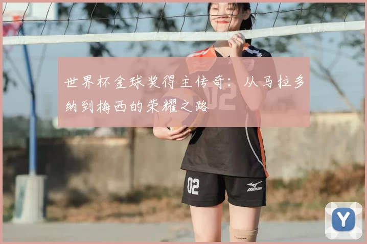 世界杯金球奖得主传奇:从马拉多纳到梅西的荣耀之路