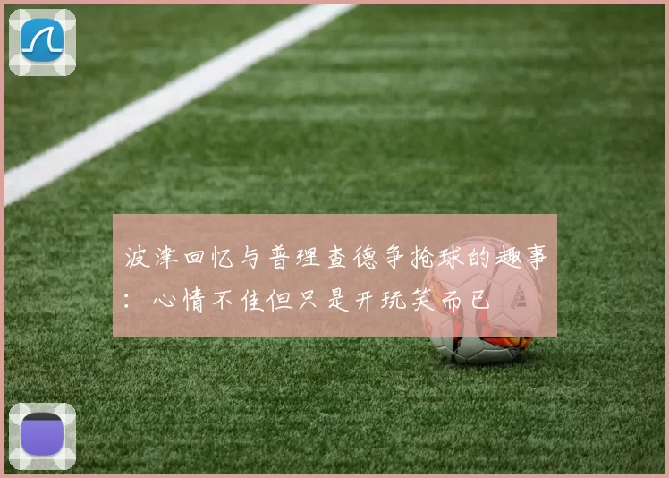 波津回忆与普理查德争抢球的趣事：心情不佳但只是开玩笑而已