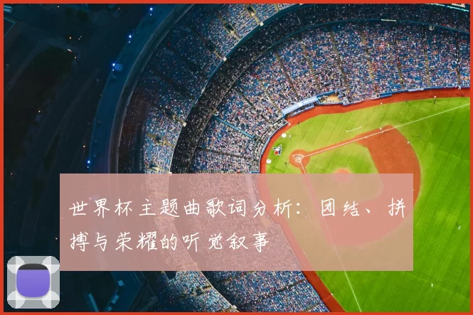世界杯主题曲歌词分析：团结、拼搏与荣耀的听觉叙事