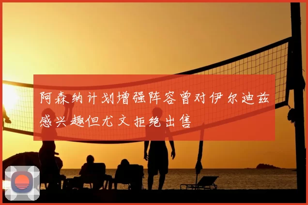 阿森纳计划增强阵容曾对伊尔迪兹感兴趣但尤文拒绝出售