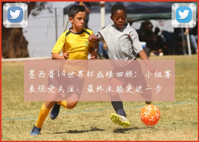 墨西哥14世界杯成绩回顾：小组赛表现受关注，最终未能更进一步