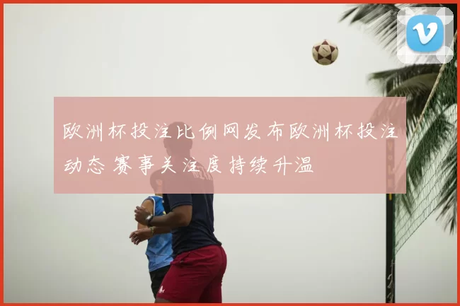 欧洲杯投注比例网发布欧洲杯投注动态 赛事关注度持续升温