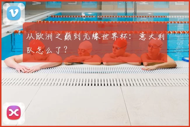 从欧洲之巅到无缘世界杯:意大利队怎么了?