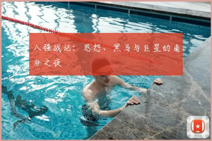 八强战记：恩怨、黑马与巨星的南非之夜