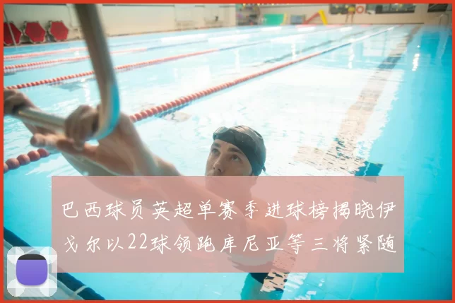 巴西球员英超单赛季进球榜揭晓伊戈尔以22球领跑库尼亚等三将紧随其后