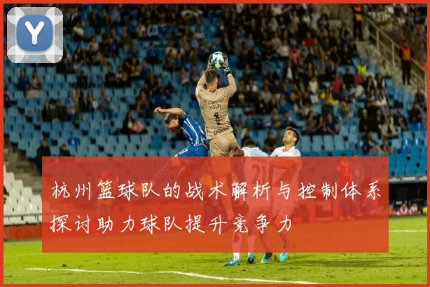 杭州篮球队的战术解析与控制体系探讨助力球队提升竞争力