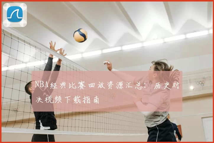 NBA经典比赛回放资源汇总：历史对决视频下载指南