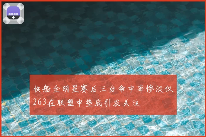 快船全明星赛后三分命中率惨淡仅263在联盟中垫底引发关注