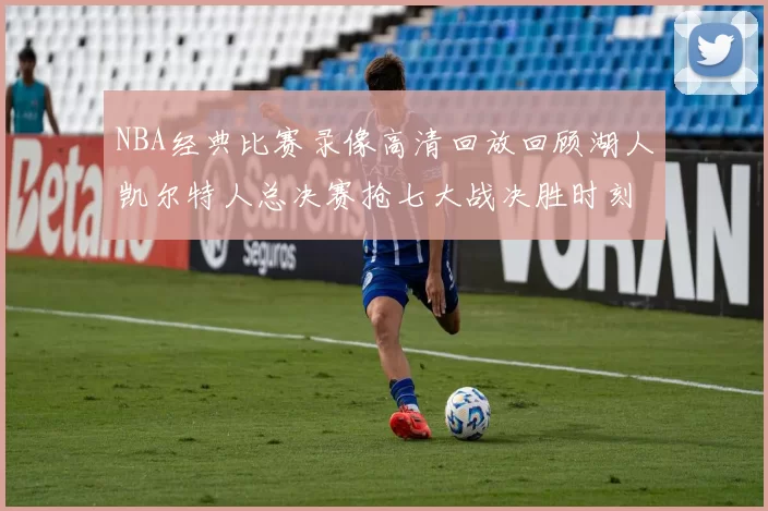 NBA经典比赛录像高清回放回顾湖人凯尔特人总决赛抢七大战决胜时刻
