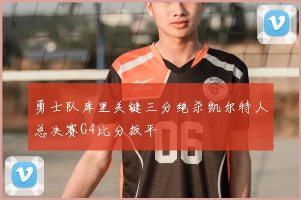 勇士队库里关键三分绝杀凯尔特人总决赛G4比分扳平