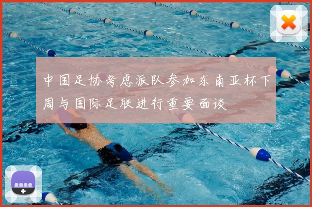 中国足协考虑派队参加东南亚杯下周与国际足联进行重要面谈
