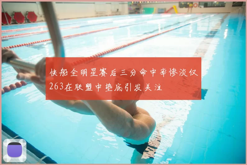 快船全明星赛后三分命中率惨淡仅263在联盟中垫底引发关注