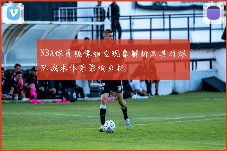 NBA球员镜像组合现象解析及其对球队战术体系影响分析