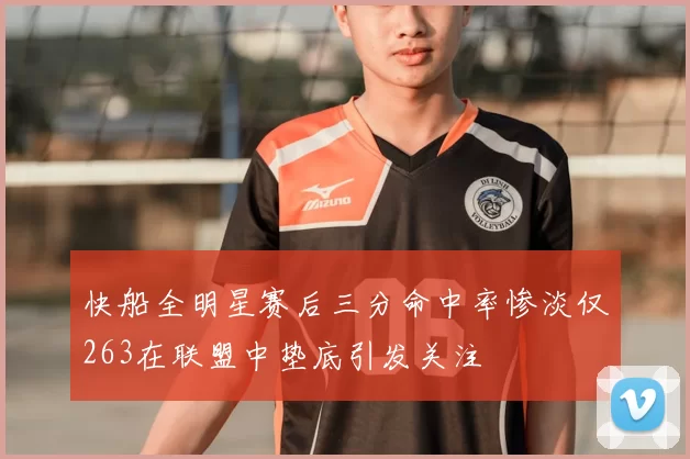 快船全明星赛后三分命中率惨淡仅263在联盟中垫底引发关注