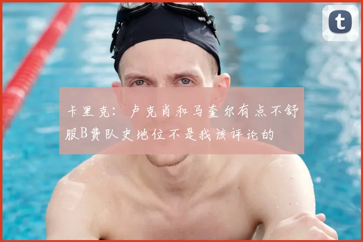卡里克:卢克肖和马奎尔有点不舒服B费队史地位不是我该评论的