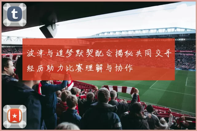 波津与追梦默契配合揭秘共同交手经历助力比赛理解与协作