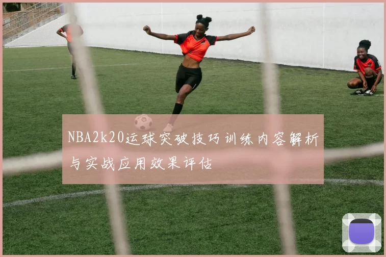 NBA2k20运球突破技巧训练内容解析与实战应用效果评估