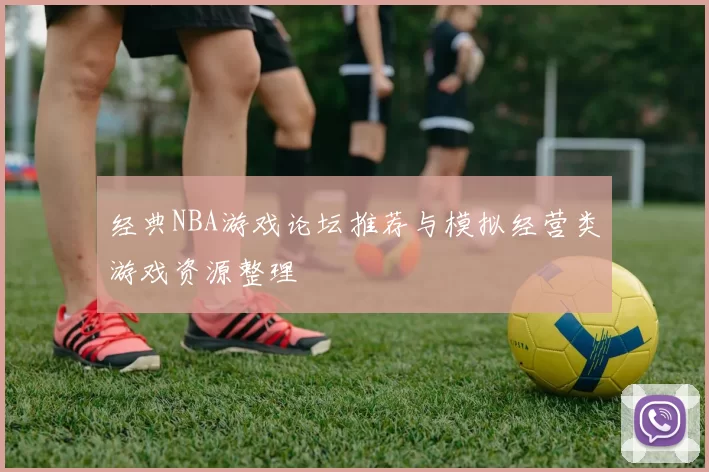 经典NBA游戏论坛推荐与模拟经营类游戏资源整理