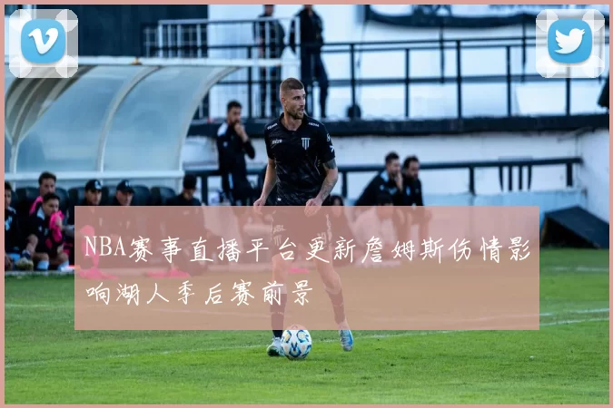 NBA赛事直播平台更新詹姆斯伤情影响湖人季后赛前景