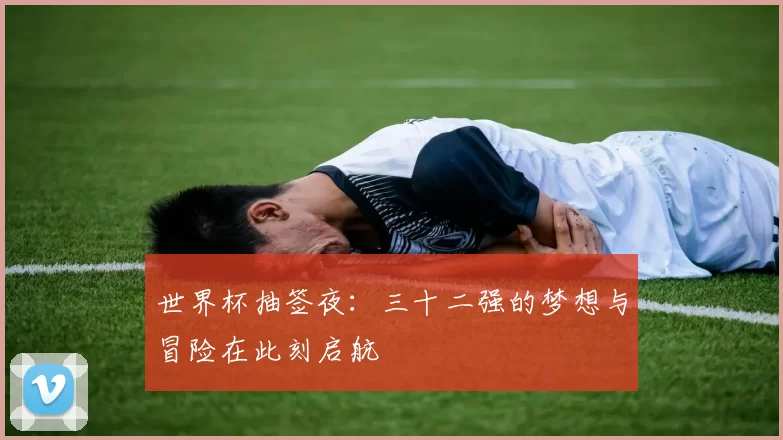 世界杯抽签夜：三十二强的梦想与冒险在此刻启航