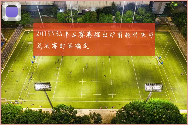 2019NBA季后赛赛程出炉首轮对决与总决赛时间确定