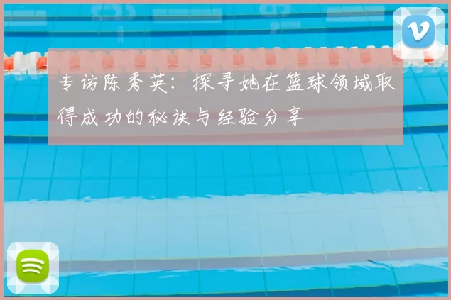 专访陈秀英：探寻她在篮球领域取得成功的秘诀与经验分享