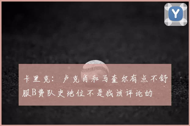 卡里克：卢克肖和马奎尔有点不舒服B费队史地位不是我该评论的