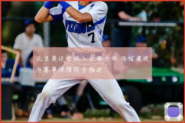 北京奥运会投入全面升级 场馆建设与赛事保障同步推进