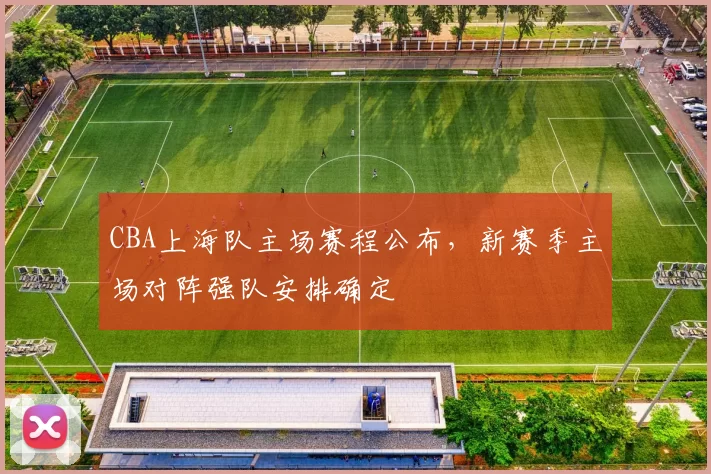 CBA上海队主场赛程公布，新赛季主场对阵强队安排确定