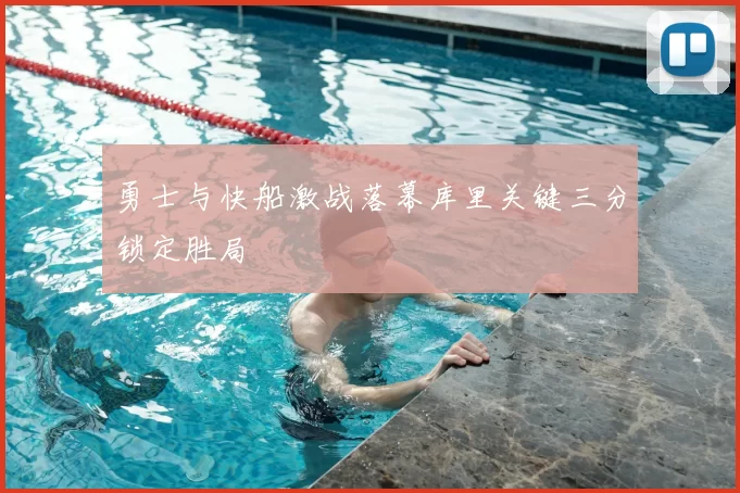 勇士与快船激战落幕库里关键三分锁定胜局