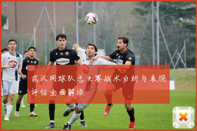 武汉网球队总决赛战术分析与表现评估全面解读