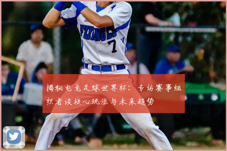 揭秘电竞足球世界杯:专访赛事组织者谈核心玩法与未来趋势