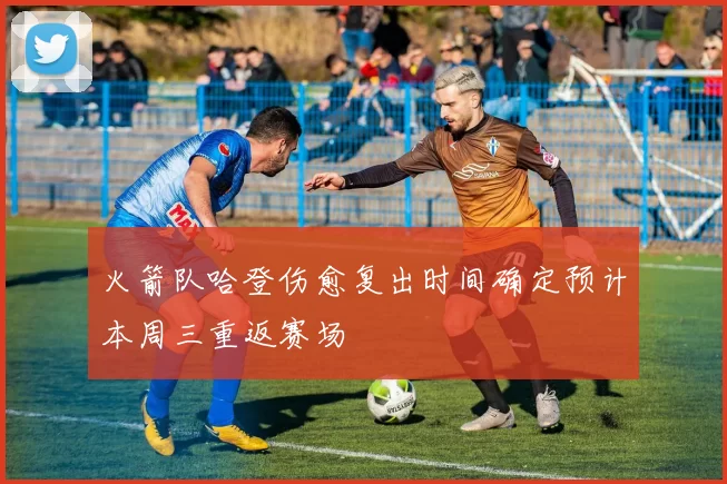 火箭队哈登伤愈复出时间确定预计本周三重返赛场
