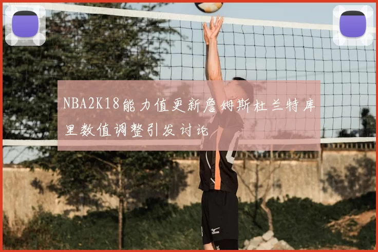 NBA2K18能力值更新詹姆斯杜兰特库里数值调整引发讨论