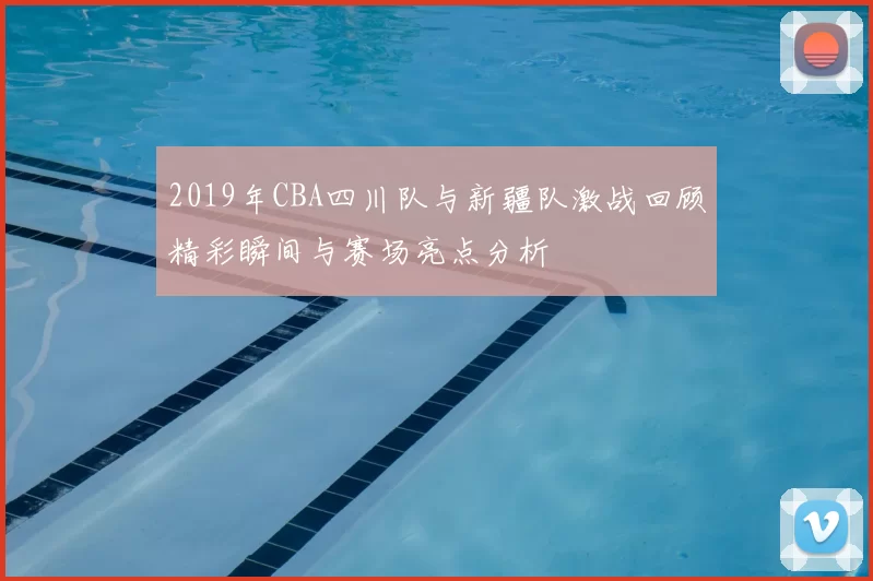 2019年CBA四川队与新疆队激战回顾精彩瞬间与赛场亮点分析