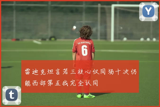 雷迪克坦言若三核心仅同场十次仍能西部第五我完全认同
