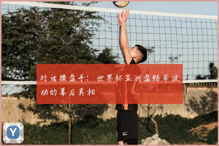 对话操盘手:世界杯亚洲盘赔率波动的幕后真相