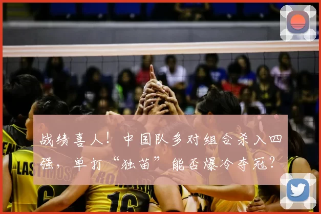 战绩喜人！中国队多对组合杀入四强，单打“独苗”能否爆冷夺冠？