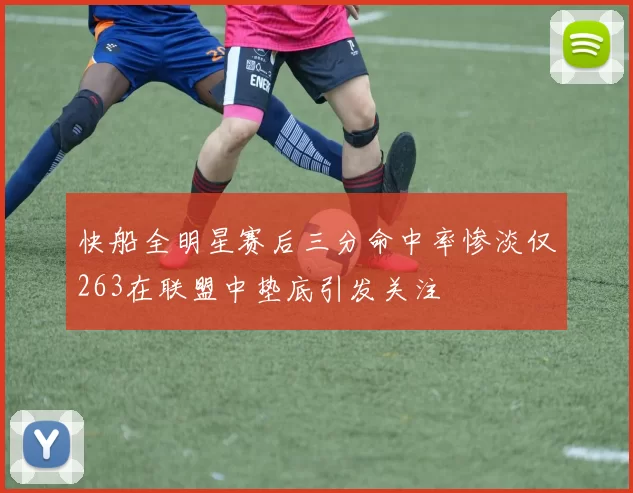 快船全明星赛后三分命中率惨淡仅263在联盟中垫底引发关注