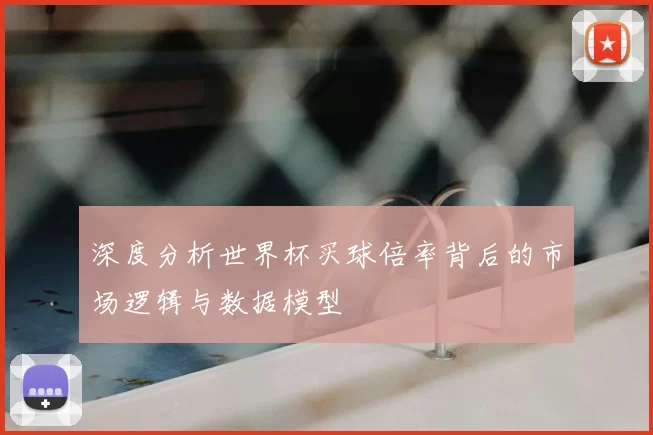 深度分析世界杯买球倍率背后的市场逻辑与数据模型