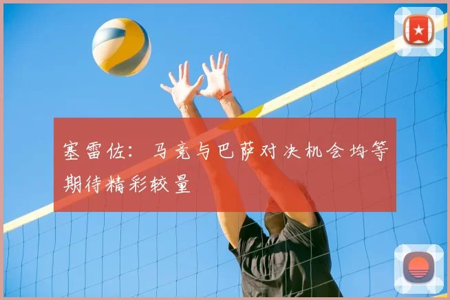 塞雷佐：马竞与巴萨对决机会均等期待精彩较量