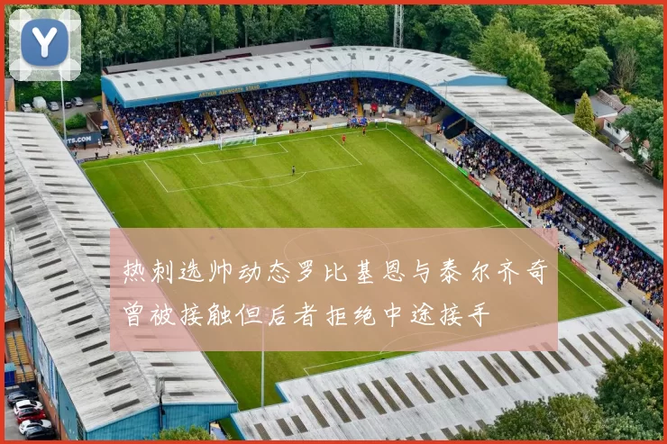热刺选帅动态罗比基恩与泰尔齐奇曾被接触但后者拒绝中途接手