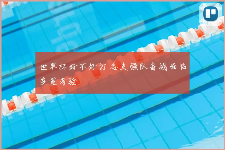 世界杯好不好打 各支强队备战面临多重考验
