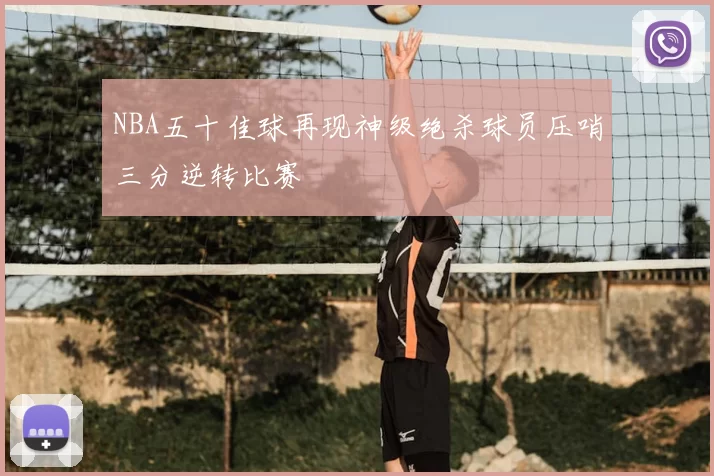 NBA五十佳球再现神级绝杀球员压哨三分逆转比赛