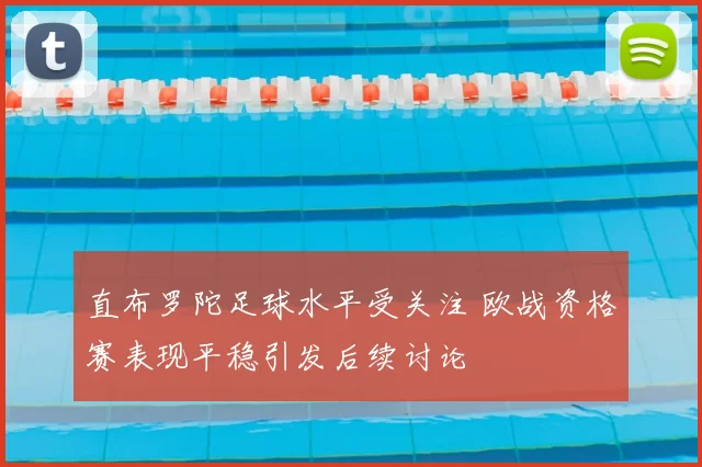 直布罗陀足球水平受关注 欧战资格赛表现平稳引发后续讨论