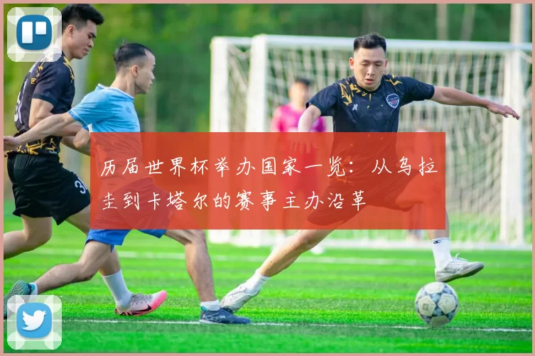 历届世界杯举办国家一览：从乌拉圭到卡塔尔的赛事主办沿革