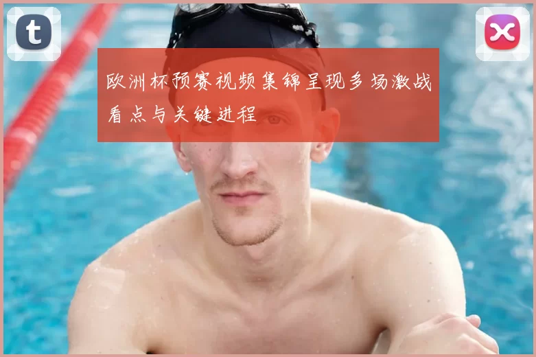 欧洲杯预赛视频集锦呈现多场激战看点与关键进程
