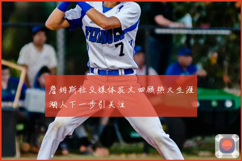 詹姆斯社交媒体发文回顾热火生涯湖人下一步引关注