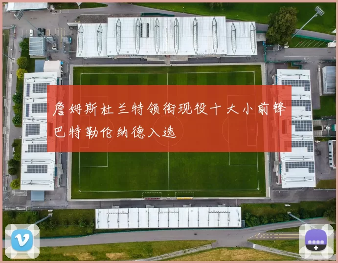 詹姆斯杜兰特领衔现役十大小前锋巴特勒伦纳德入选